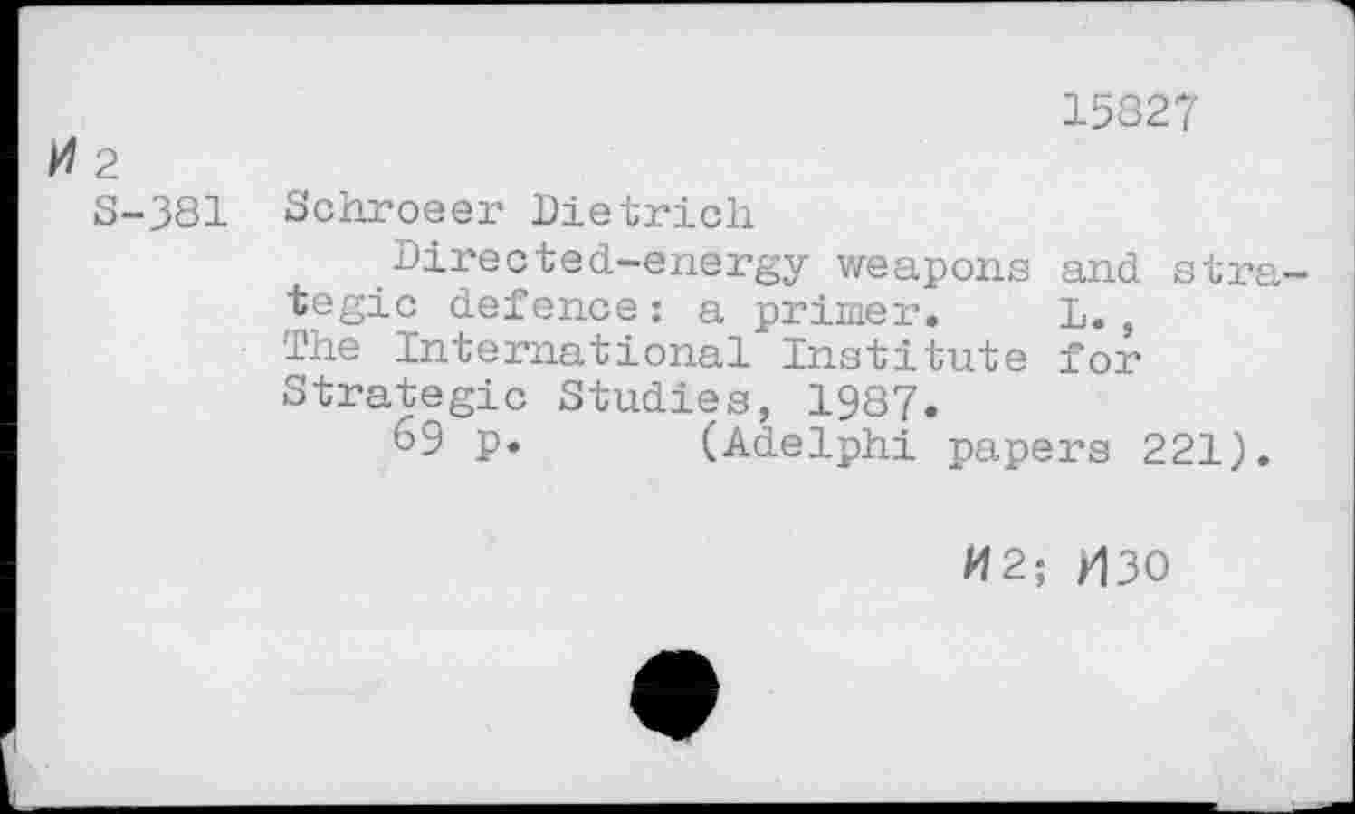 ﻿15827 2
S-381 Schroeer Dietrich
.Directed-energy weapons and strategic defence: a primer. L., The International Institute for Strategic Studies, 1987.
69 p. (Adelphi papers 221).
M2; X130